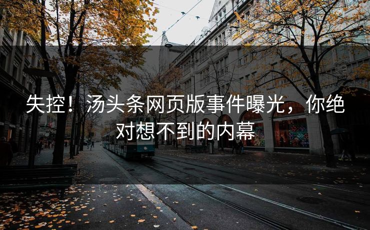 失控！汤头条网页版事件曝光，你绝对想不到的内幕