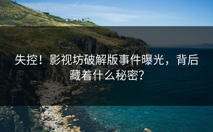 失控！影视坊破解版事件曝光，背后藏着什么秘密？