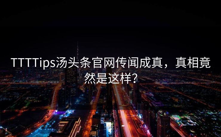 TTTTips汤头条官网传闻成真，真相竟然是这样？