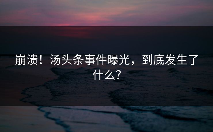 崩溃！汤头条事件曝光，到底发生了什么？