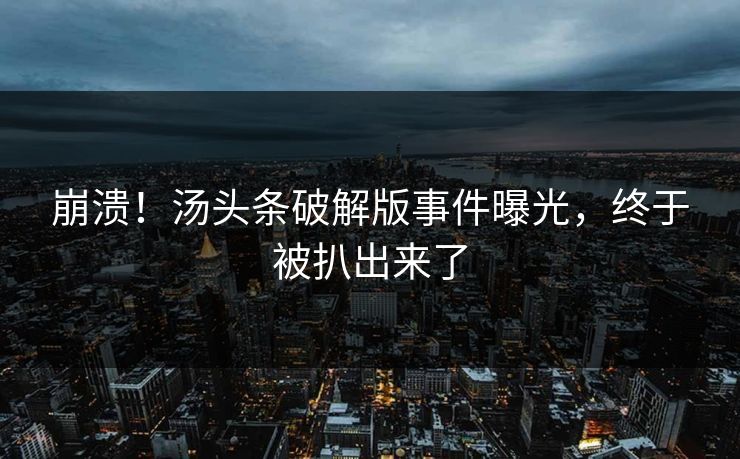 崩溃！汤头条破解版事件曝光，终于被扒出来了
