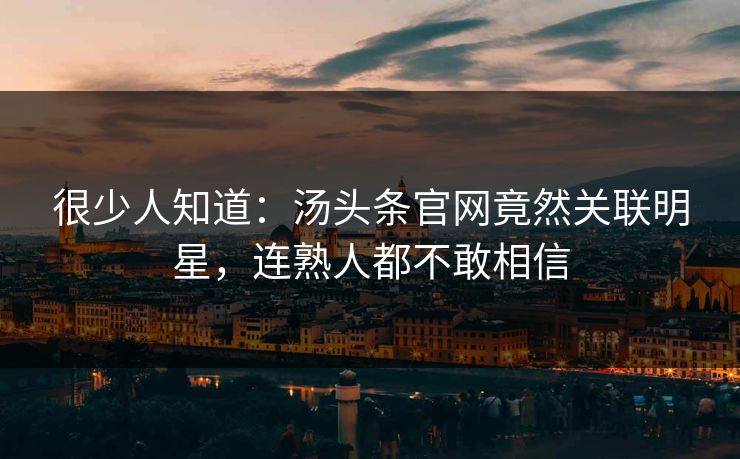 很少人知道：汤头条官网竟然关联明星，连熟人都不敢相信