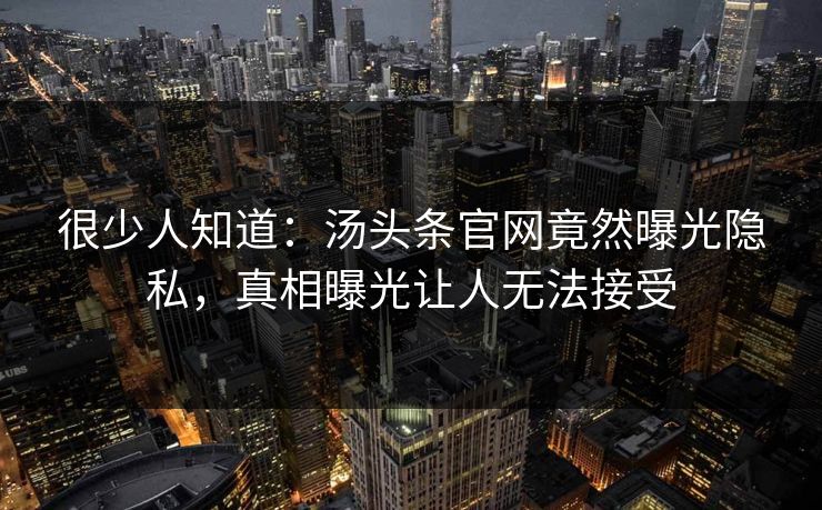 很少人知道：汤头条官网竟然曝光隐私，真相曝光让人无法接受