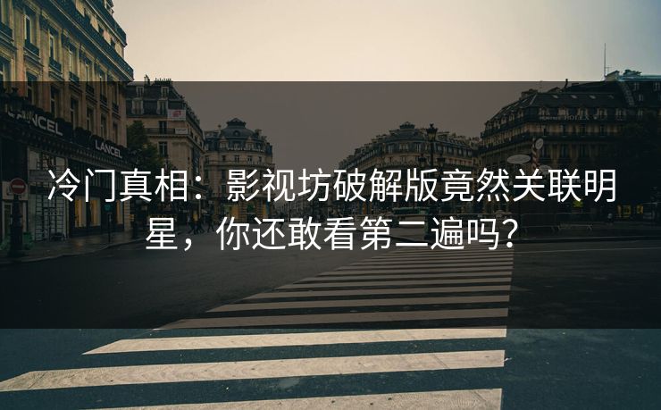 冷门真相：影视坊破解版竟然关联明星，你还敢看第二遍吗？