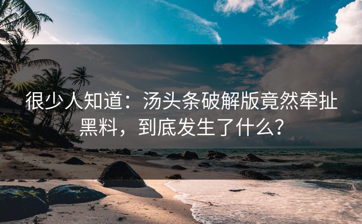 很少人知道：汤头条破解版竟然牵扯黑料，到底发生了什么？