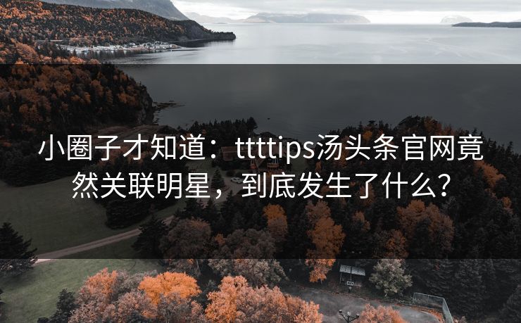 小圈子才知道：ttttips汤头条官网竟然关联明星，到底发生了什么？