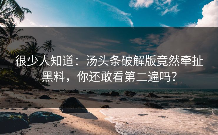 很少人知道：汤头条破解版竟然牵扯黑料，你还敢看第二遍吗？