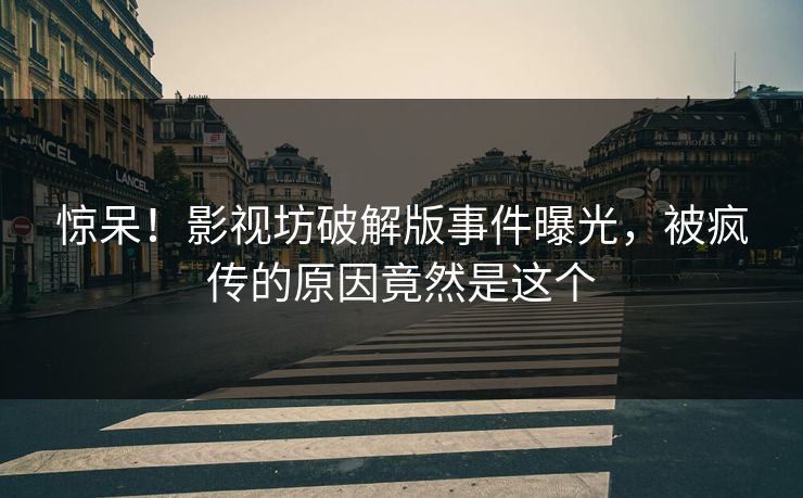 惊呆！影视坊破解版事件曝光，被疯传的原因竟然是这个