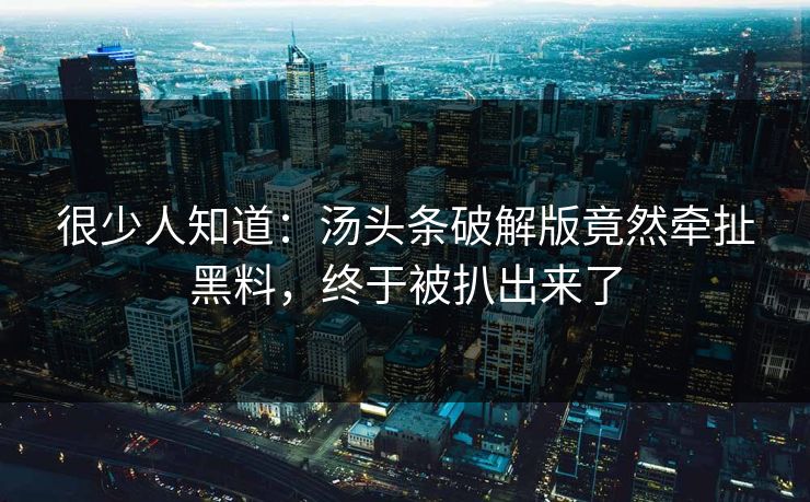 很少人知道：汤头条破解版竟然牵扯黑料，终于被扒出来了