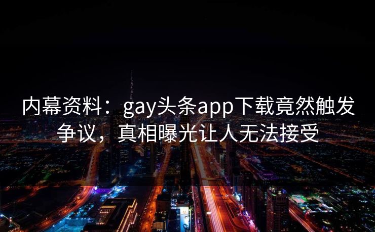 内幕资料：gay头条app下载竟然触发争议，真相曝光让人无法接受