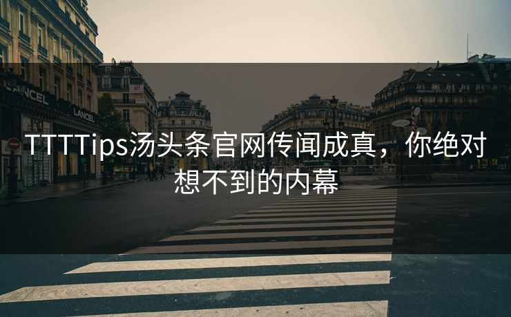 TTTTips汤头条官网传闻成真，你绝对想不到的内幕