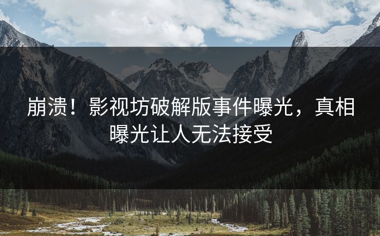 崩溃！影视坊破解版事件曝光，真相曝光让人无法接受
