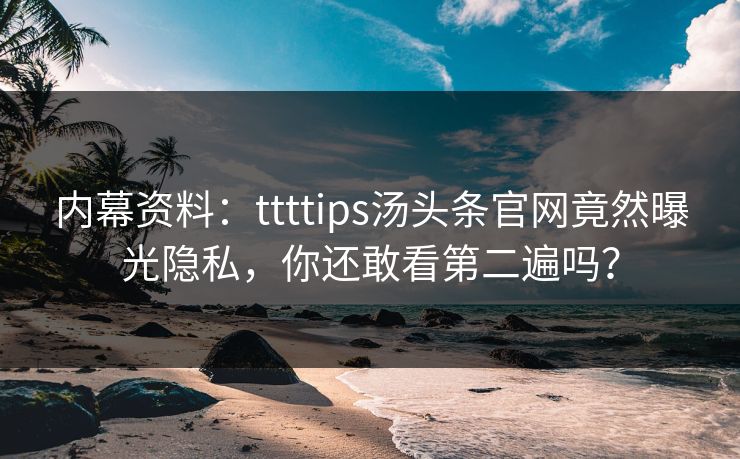 内幕资料：ttttips汤头条官网竟然曝光隐私，你还敢看第二遍吗？