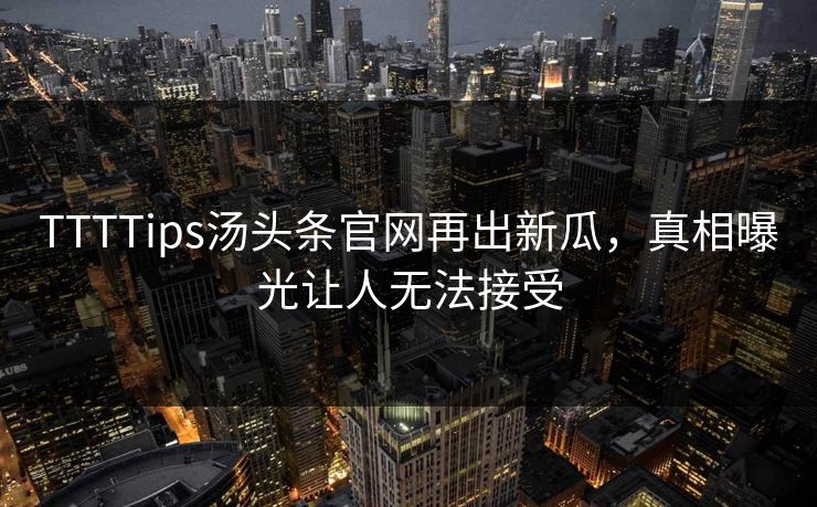 TTTTips汤头条官网再出新瓜，真相曝光让人无法接受