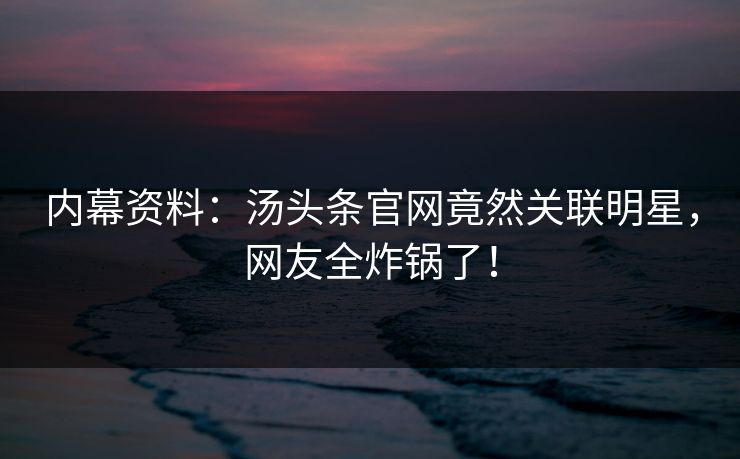 内幕资料：汤头条官网竟然关联明星，网友全炸锅了！