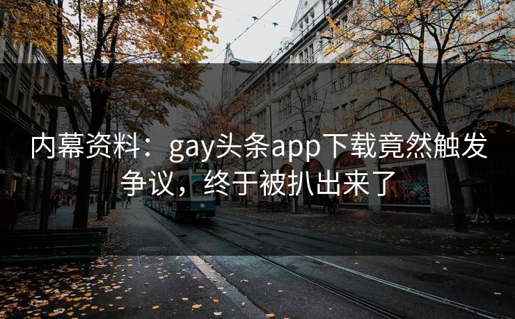 内幕资料：gay头条app下载竟然触发争议，终于被扒出来了
