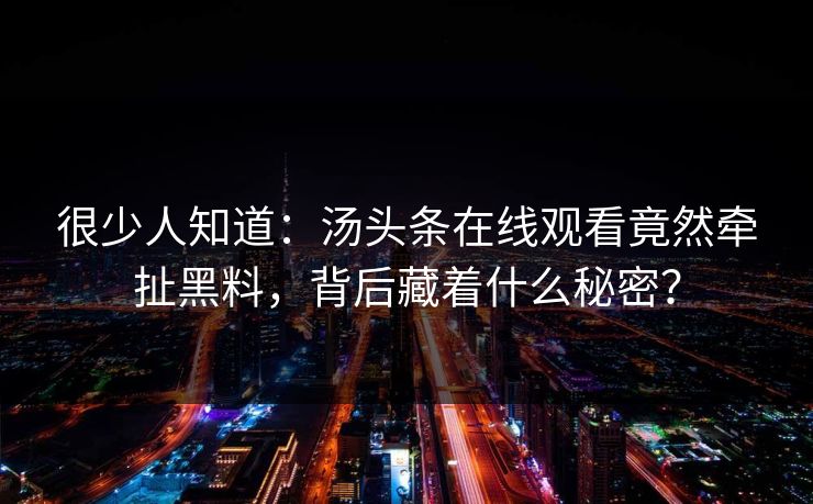 很少人知道：汤头条在线观看竟然牵扯黑料，背后藏着什么秘密？