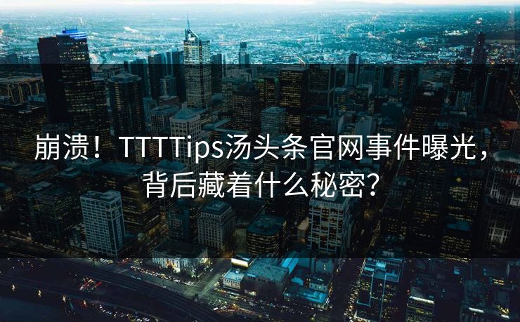 崩溃！TTTTips汤头条官网事件曝光，背后藏着什么秘密？