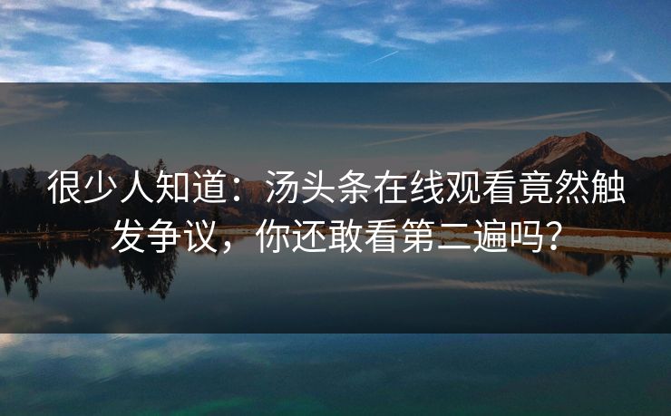 很少人知道：汤头条在线观看竟然触发争议，你还敢看第二遍吗？