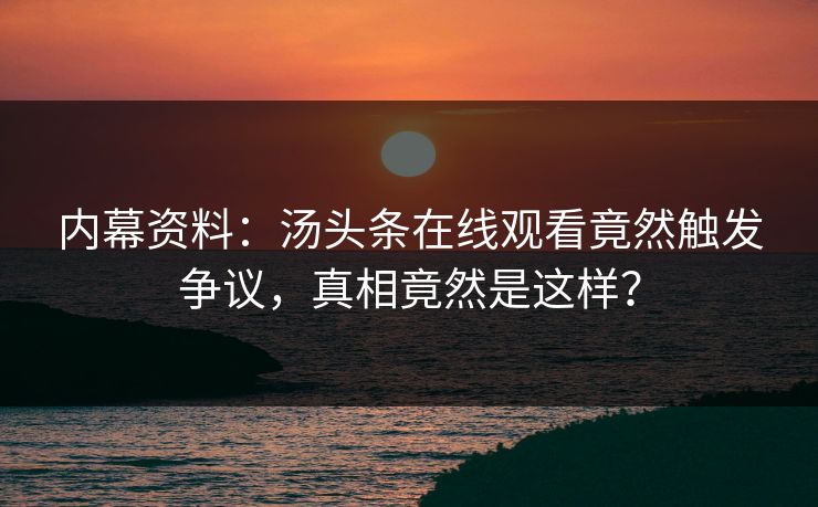 内幕资料：汤头条在线观看竟然触发争议，真相竟然是这样？