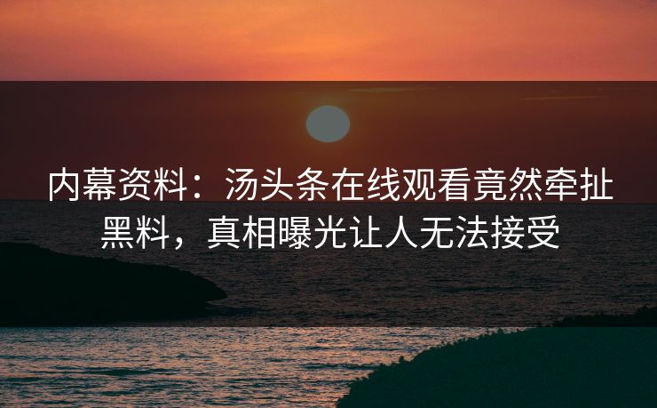 内幕资料：汤头条在线观看竟然牵扯黑料，真相曝光让人无法接受