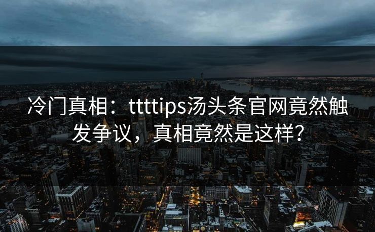 冷门真相：ttttips汤头条官网竟然触发争议，真相竟然是这样？