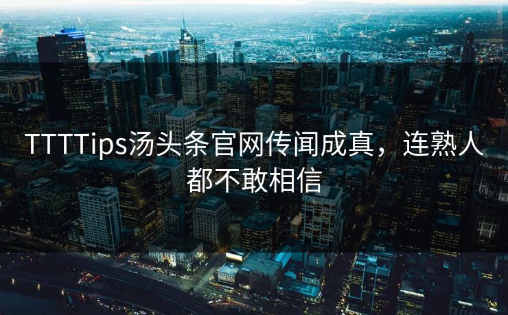 TTTTips汤头条官网传闻成真，连熟人都不敢相信