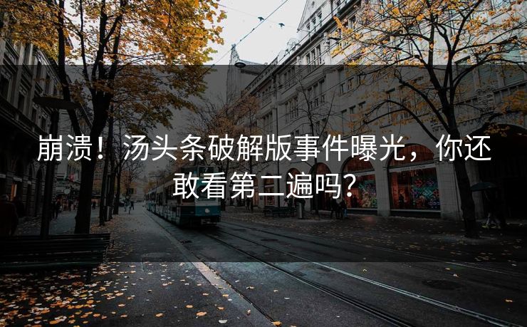 崩溃！汤头条破解版事件曝光，你还敢看第二遍吗？