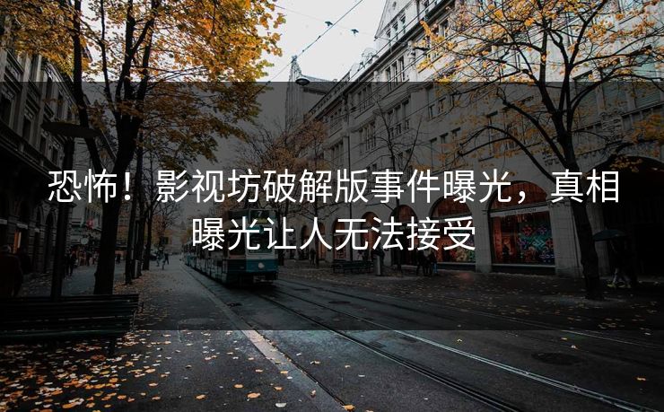 恐怖！影视坊破解版事件曝光，真相曝光让人无法接受