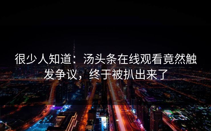 很少人知道：汤头条在线观看竟然触发争议，终于被扒出来了