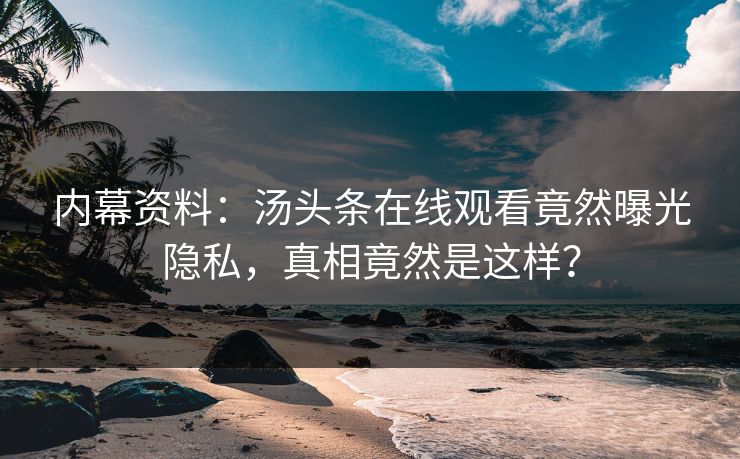内幕资料：汤头条在线观看竟然曝光隐私，真相竟然是这样？