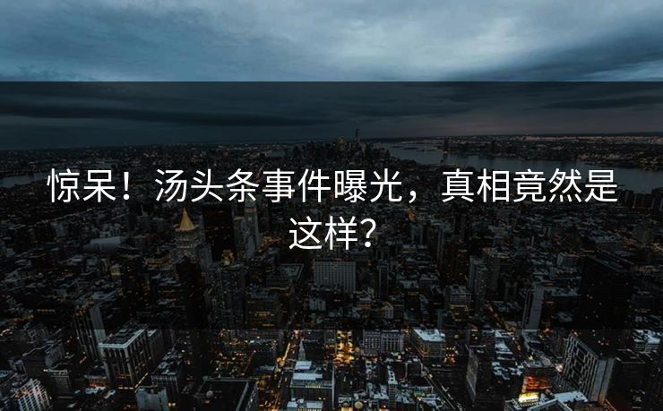 惊呆！汤头条事件曝光，真相竟然是这样？