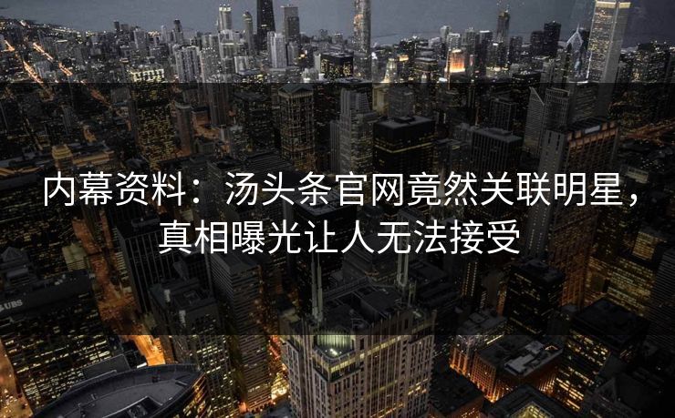 内幕资料：汤头条官网竟然关联明星，真相曝光让人无法接受