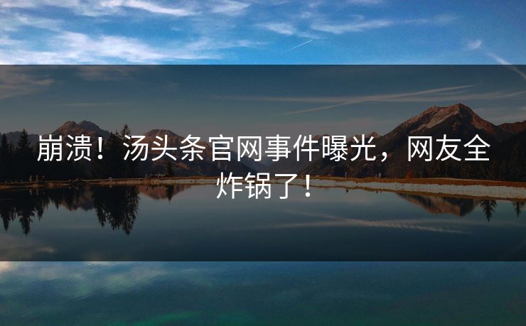 崩溃！汤头条官网事件曝光，网友全炸锅了！