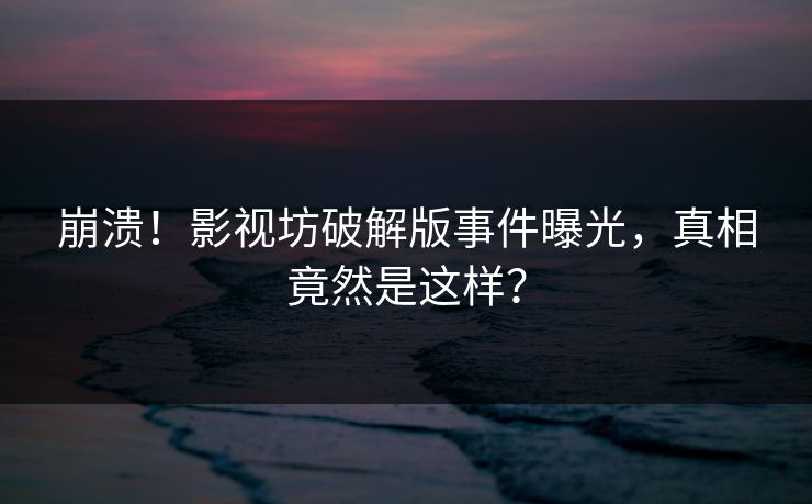 崩溃！影视坊破解版事件曝光，真相竟然是这样？