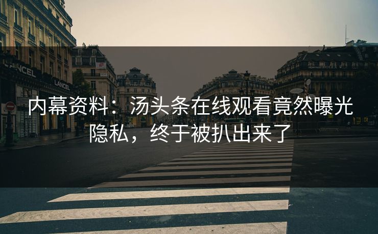 内幕资料：汤头条在线观看竟然曝光隐私，终于被扒出来了