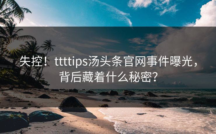 失控！ttttips汤头条官网事件曝光，背后藏着什么秘密？