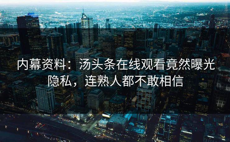 内幕资料：汤头条在线观看竟然曝光隐私，连熟人都不敢相信