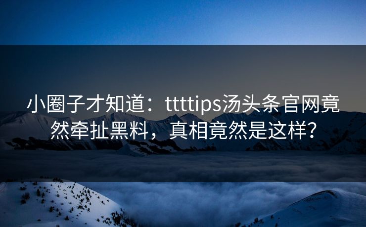 小圈子才知道：ttttips汤头条官网竟然牵扯黑料，真相竟然是这样？