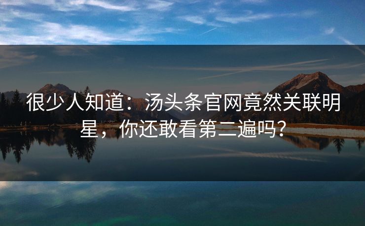 很少人知道：汤头条官网竟然关联明星，你还敢看第二遍吗？