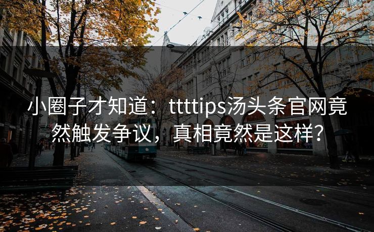 小圈子才知道：ttttips汤头条官网竟然触发争议，真相竟然是这样？