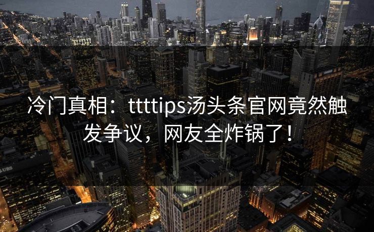 冷门真相：ttttips汤头条官网竟然触发争议，网友全炸锅了！