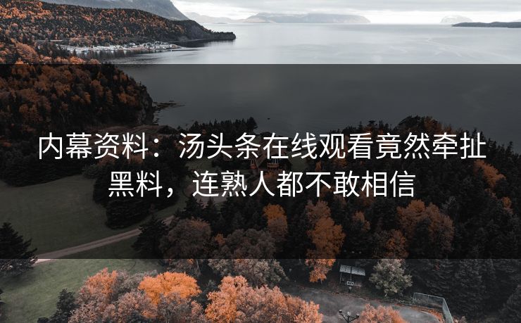 内幕资料：汤头条在线观看竟然牵扯黑料，连熟人都不敢相信