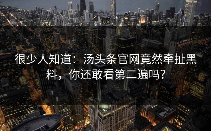 很少人知道：汤头条官网竟然牵扯黑料，你还敢看第二遍吗？