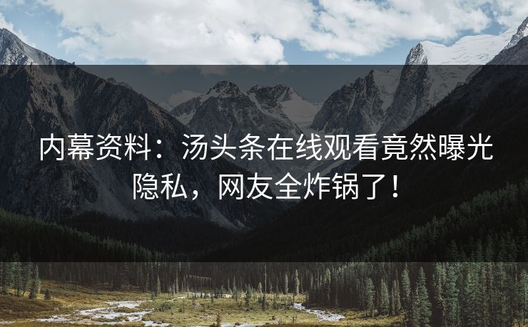 内幕资料：汤头条在线观看竟然曝光隐私，网友全炸锅了！