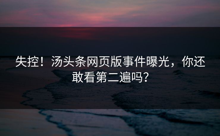 失控！汤头条网页版事件曝光，你还敢看第二遍吗？