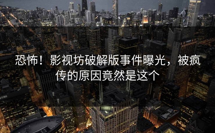 恐怖！影视坊破解版事件曝光，被疯传的原因竟然是这个