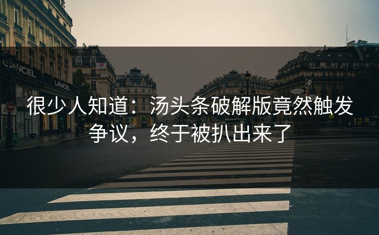 很少人知道：汤头条破解版竟然触发争议，终于被扒出来了