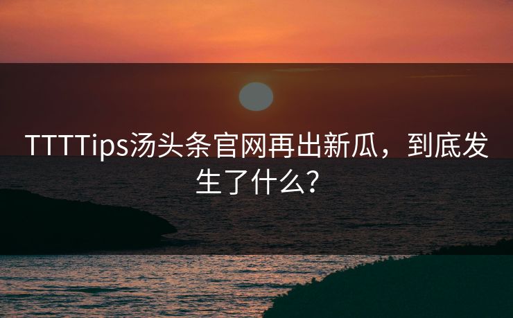 TTTTips汤头条官网再出新瓜，到底发生了什么？