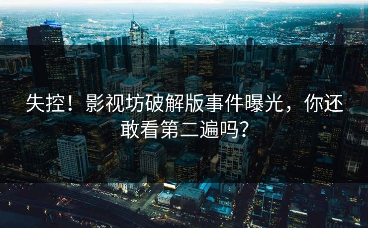 失控！影视坊破解版事件曝光，你还敢看第二遍吗？